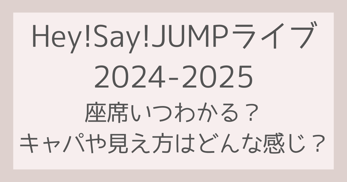 Hey!Say!JUMPライブ2024-2025座席いつわかる？キャパや見え方はどんな感じ？